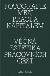 Sekula, Allan - Fotografie mezi prací a kapitálem / Věčná estetika pracovních gest