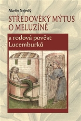Nejedlý, Martin - Středověký mýtus o Meluzíně a rodová pověst Lucemburků